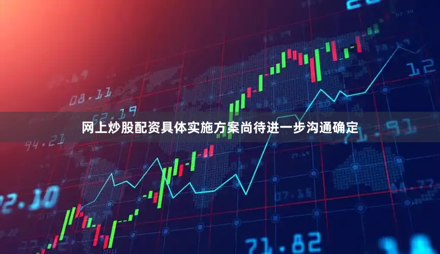 网上炒股配资具体实施方案尚待进一步沟通确定