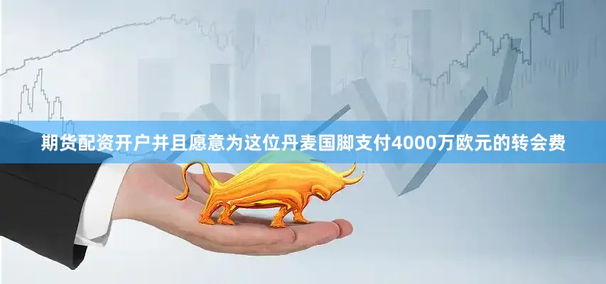 期货配资开户并且愿意为这位丹麦国脚支付4000万欧元的转会费