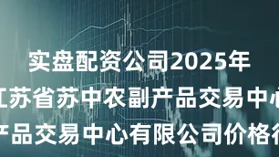 实盘配资公司2025年7月11日江苏省苏中农副产品交易中心有限公司价格行情