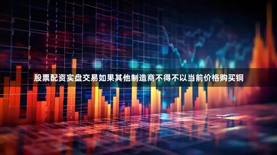 股票配资实盘交易如果其他制造商不得不以当前价格购买铜