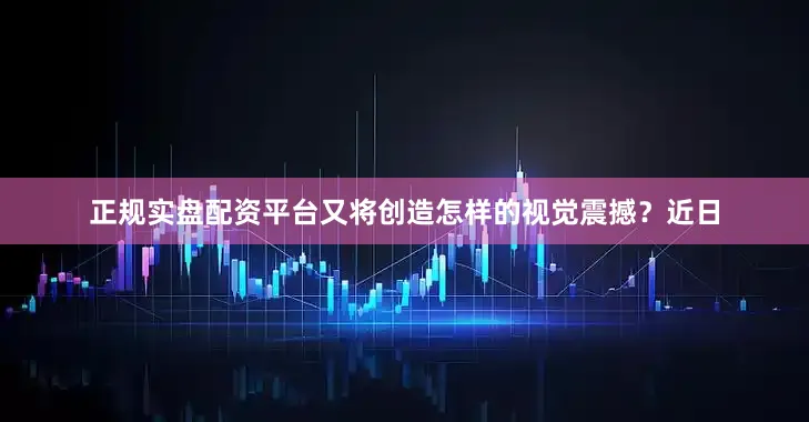 正规实盘配资平台又将创造怎样的视觉震撼？近日