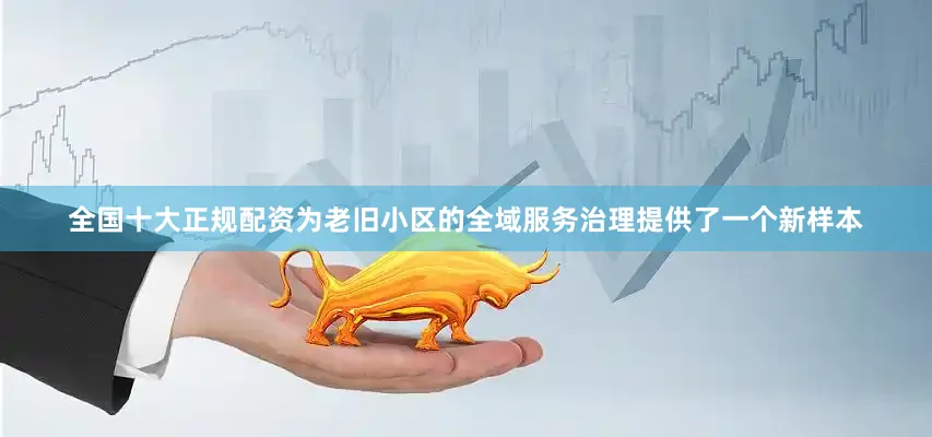 全国十大正规配资为老旧小区的全域服务治理提供了一个新样本