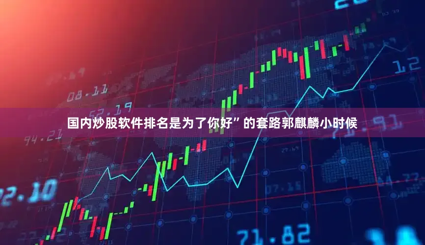 国内炒股软件排名是为了你好”的套路郭麒麟小时候
