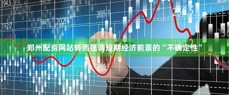 郑州配资网站转而强调短期经济前景的“不确定性”
