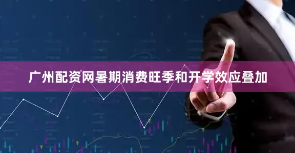 广州配资网暑期消费旺季和开学效应叠加