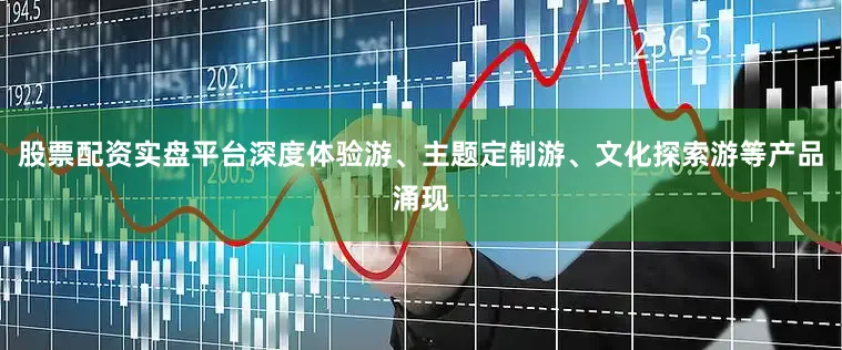 股票配资实盘平台深度体验游、主题定制游、文化探索游等产品涌现