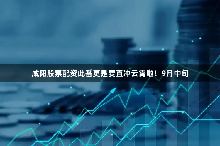 咸阳股票配资此番更是要直冲云霄啦！9月中旬
