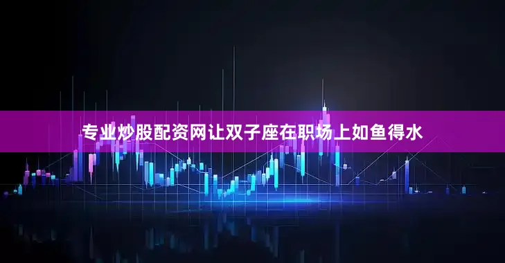 专业炒股配资网让双子座在职场上如鱼得水