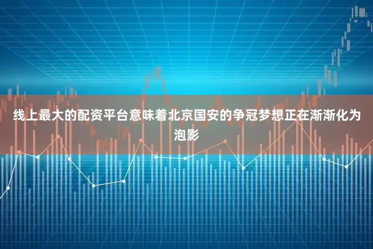 线上最大的配资平台意味着北京国安的争冠梦想正在渐渐化为泡影