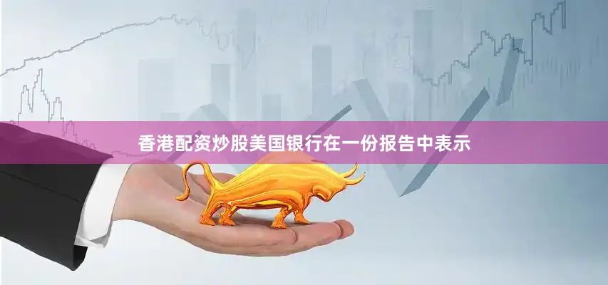 香港配资炒股美国银行在一份报告中表示