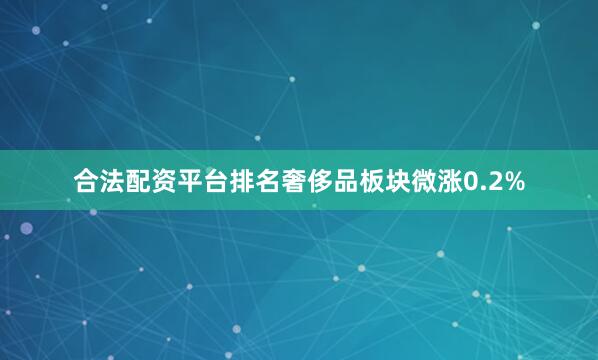 合法配资平台排名奢侈品板块微涨0.2%